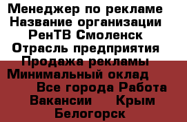 Менеджер по рекламе › Название организации ­ РенТВ Смоленск › Отрасль предприятия ­ Продажа рекламы › Минимальный оклад ­ 50 000 - Все города Работа » Вакансии   . Крым,Белогорск